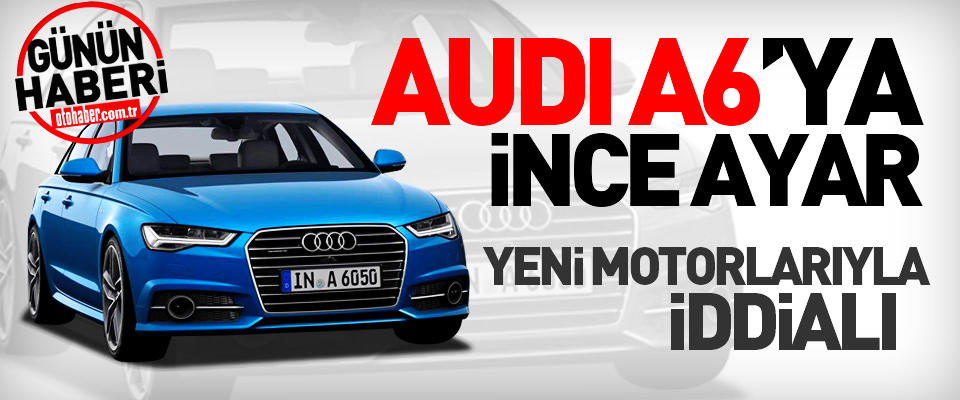 Makyajlı A6 Motorlarıyla İddialı