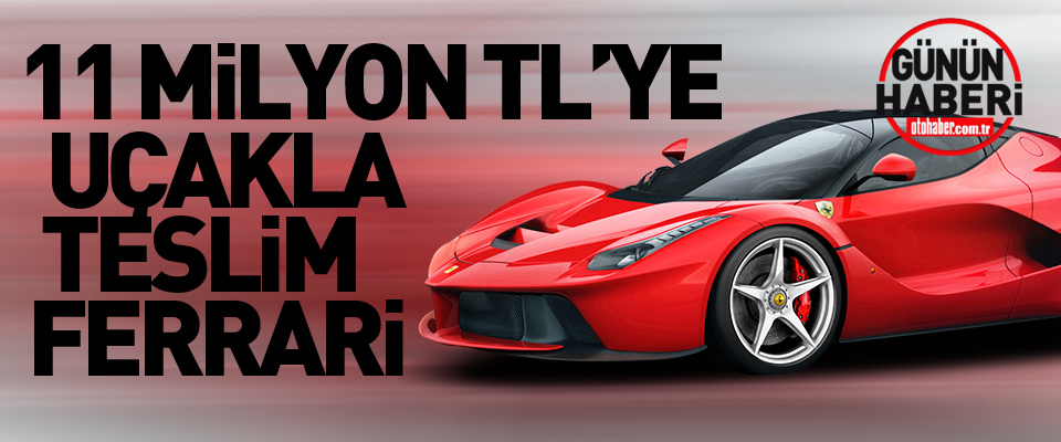 11 Milyon TL’ye Uçakla Teslim Ferrari