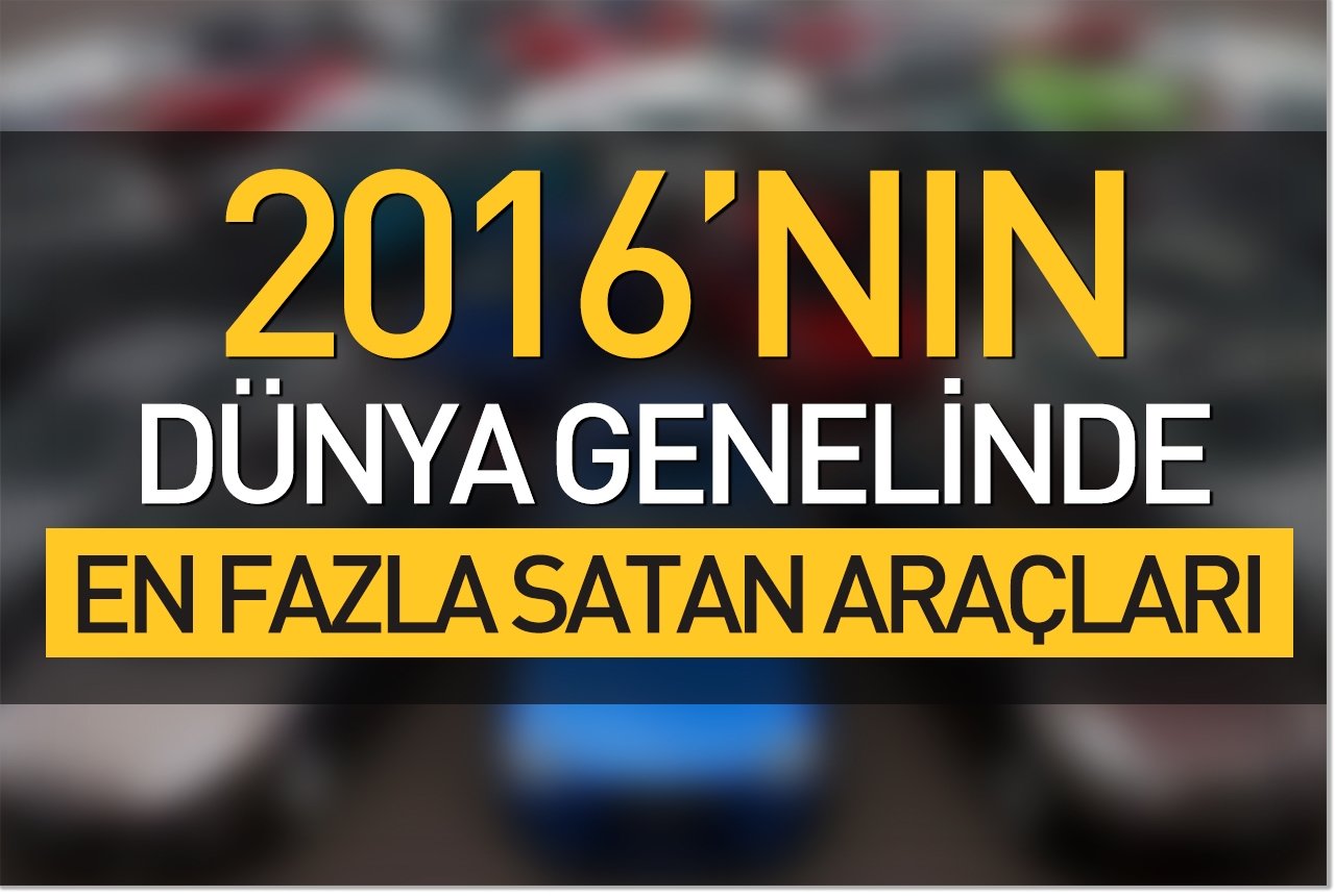 2016’nın dünya genelinde en fazla satan araçları