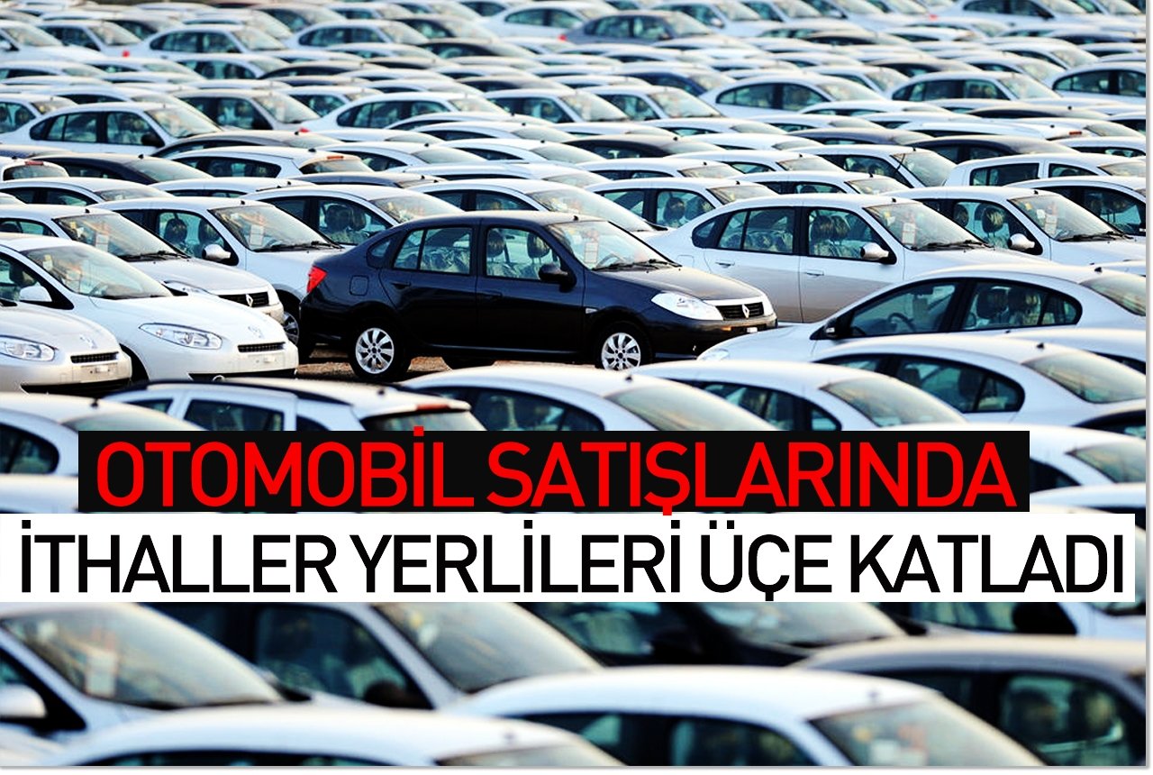 Otomobil satışlarında ithaller yerlileri üçe katladı