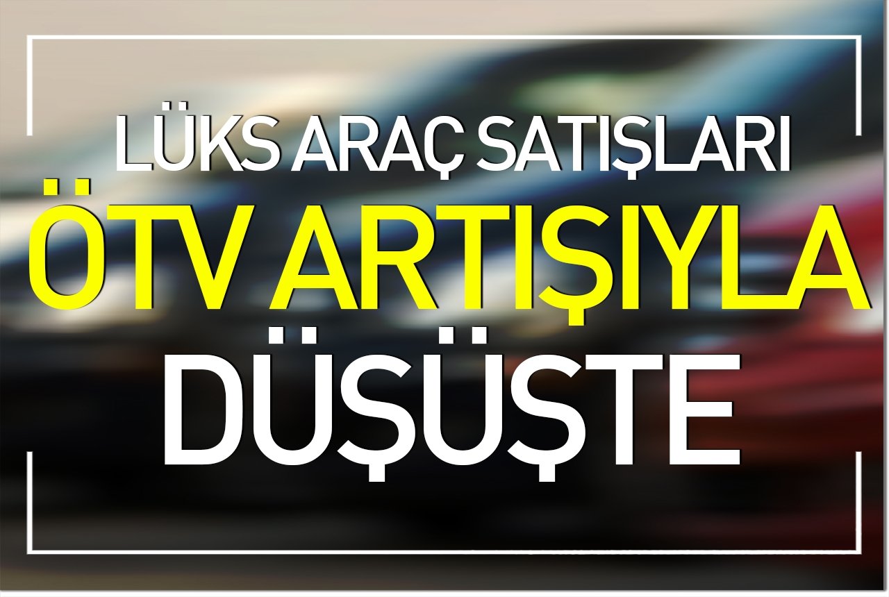 Lüks araç satışları ÖTV artışıyla düştü