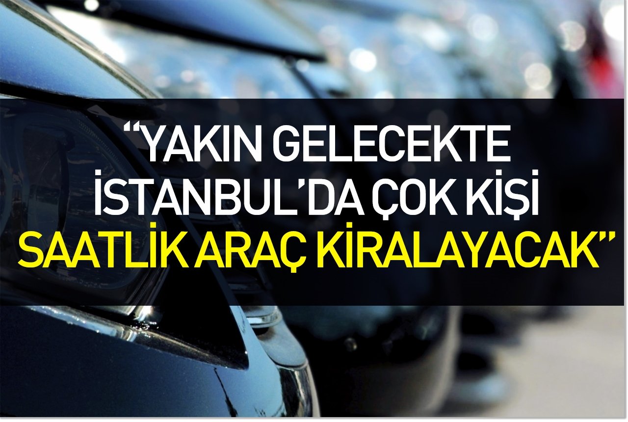 "Yakın gelecekte İstanbul'da çok kişi saatlik araç kiralayacak"