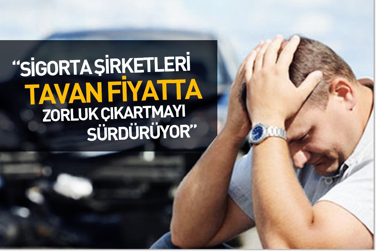 "Sigorta şirketleri tavan fiyatta zorluk çıkartmayı sürdürüyor"